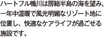 ハートフル鴨川は房総半島の海を望み、一年中温暖で風光明媚なリゾート地に位置し、快適なケアライフが過ごせる施設です。