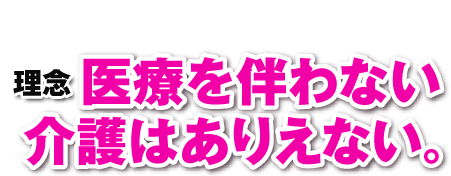 理念 医療を伴わない介護はありえない。